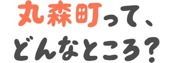 丸森町って、どんなところ？