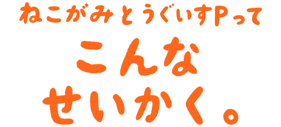 ねこがみとうぐいすPってこんなせいかく。